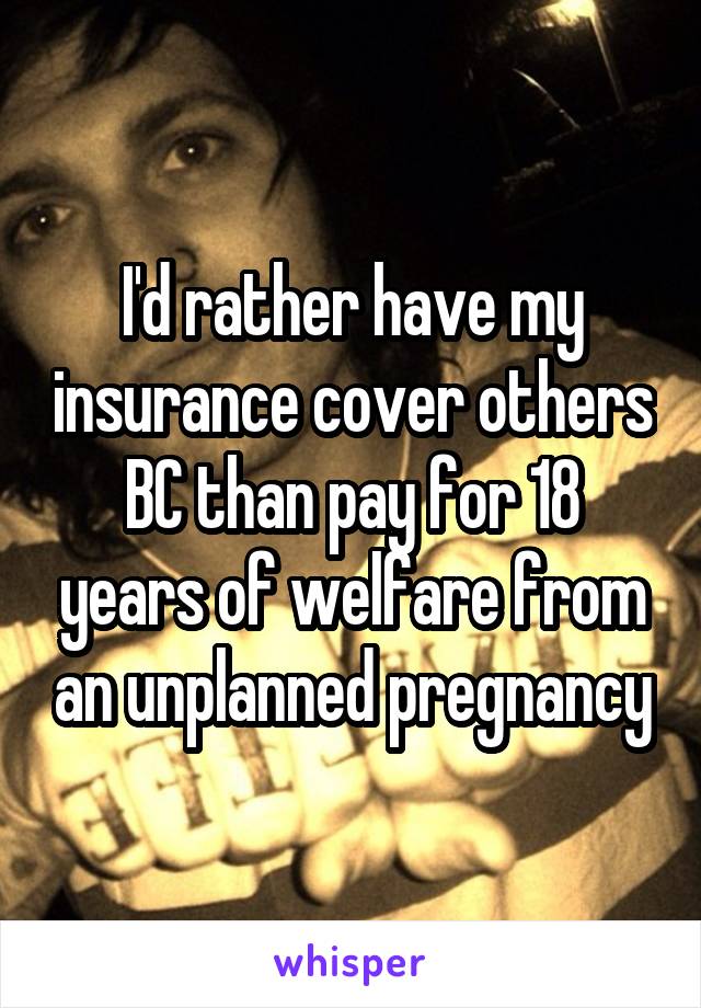 I'd rather have my insurance cover others BC than pay for 18 years of welfare from an unplanned pregnancy