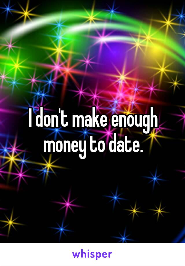 I don't make enough money to date.