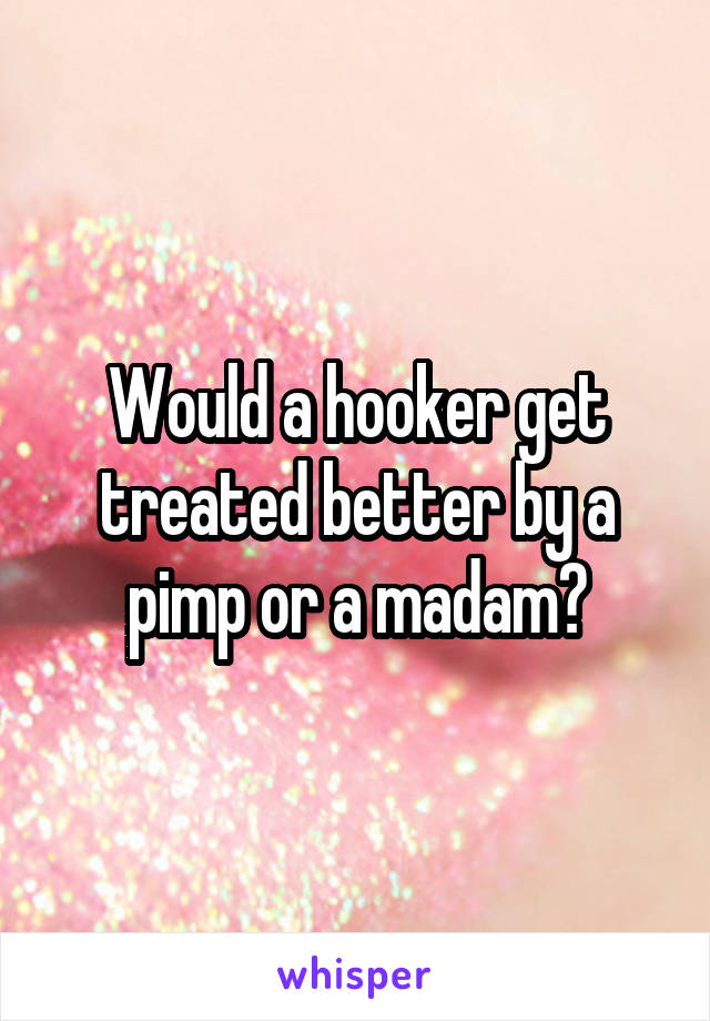 Would a hooker get treated better by a pimp or a madam?