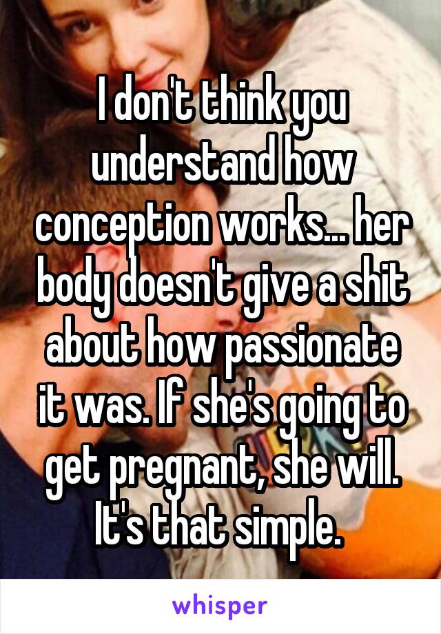 I don't think you understand how conception works... her body doesn't give a shit about how passionate it was. If she's going to get pregnant, she will. It's that simple. 