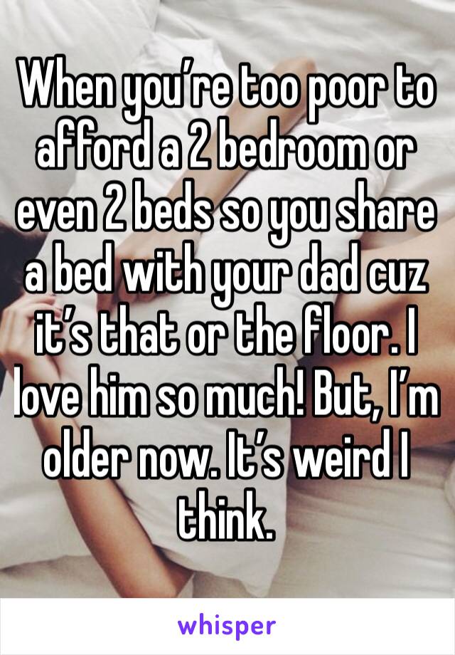 When you’re too poor to afford a 2 bedroom or even 2 beds so you share a bed with your dad cuz it’s that or the floor. I love him so much! But, I’m older now. It’s weird I think. 