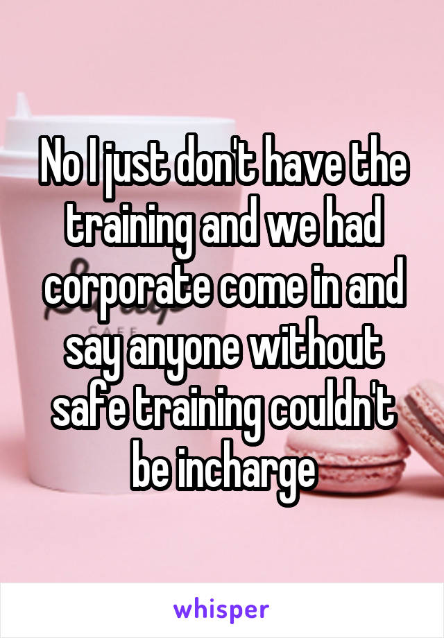 No I just don't have the training and we had corporate come in and say anyone without safe training couldn't be incharge