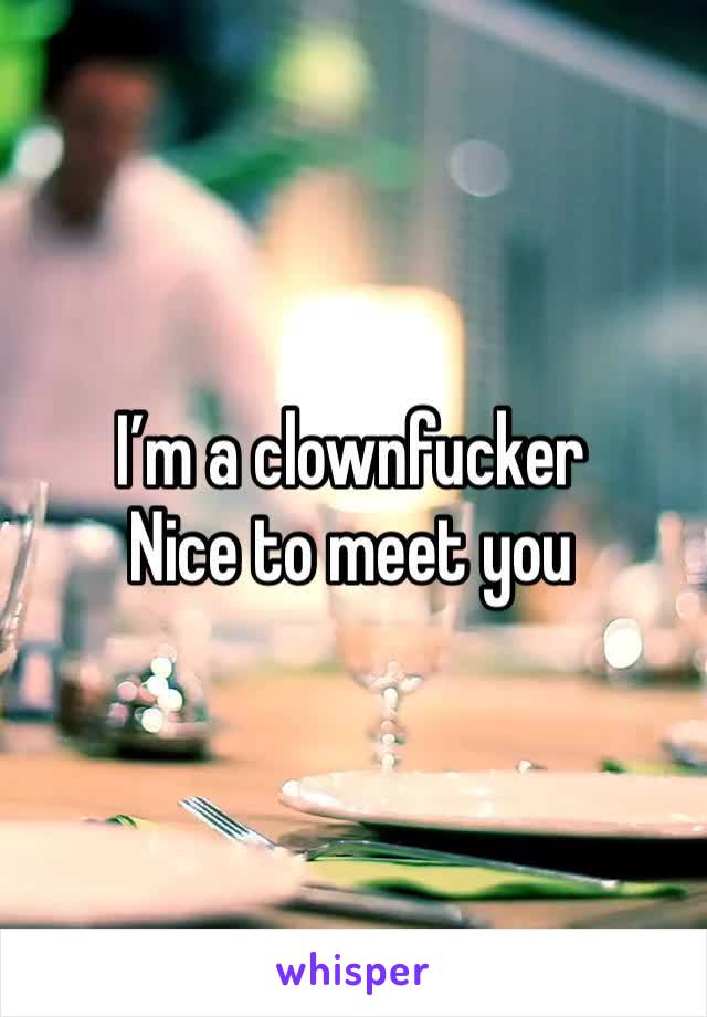 I’m a clownfucker
Nice to meet you 