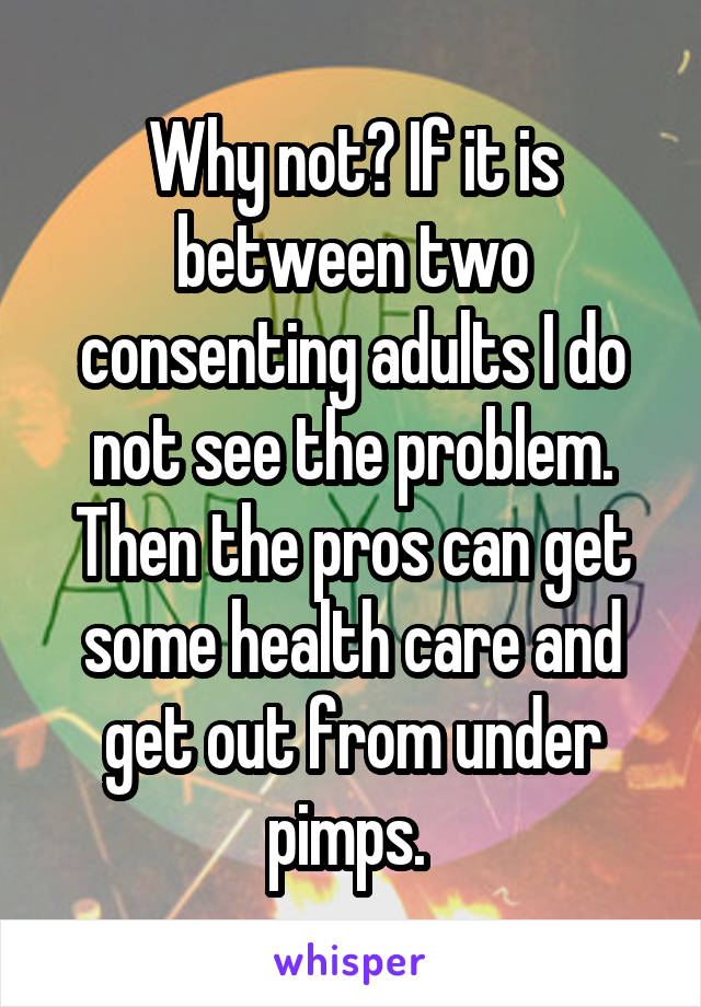 Why not? If it is between two consenting adults I do not see the problem. Then the pros can get some health care and get out from under pimps. 
