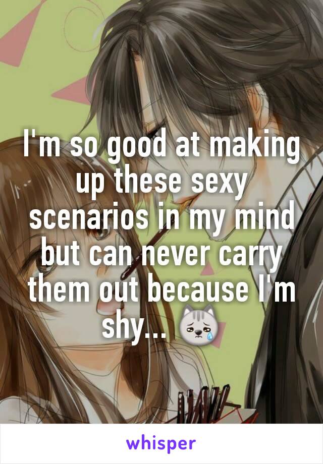 I'm so good at making up these sexy scenarios in my mind but can never carry them out because I'm shy... 😿
