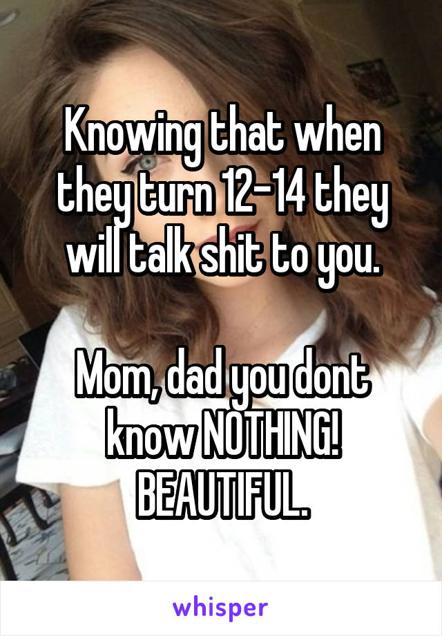 Knowing that when they turn 12-14 they will talk shit to you.

Mom, dad you dont know NOTHING!
BEAUTIFUL.