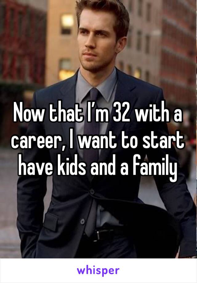 Now that I’m 32 with a career, I want to start have kids and a family 