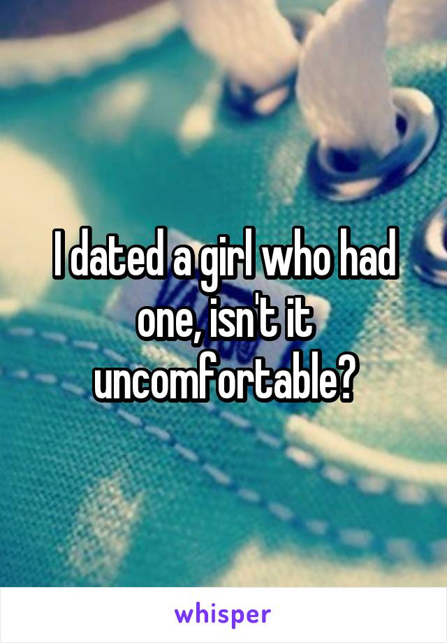 I dated a girl who had one, isn't it uncomfortable?