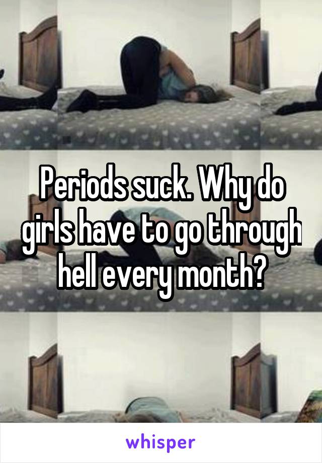 Periods suck. Why do girls have to go through hell every month?