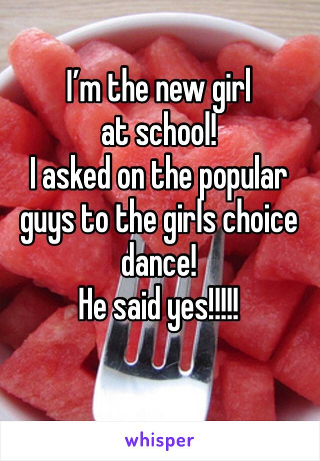 I’m the new girl at school! 
I asked on the popular guys to the girls choice dance!
He said yes!!!!!