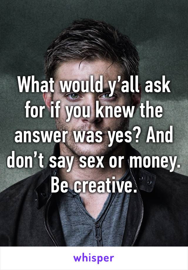 What would y’all ask for if you knew the answer was yes? And don’t say sex or money. Be creative. 
