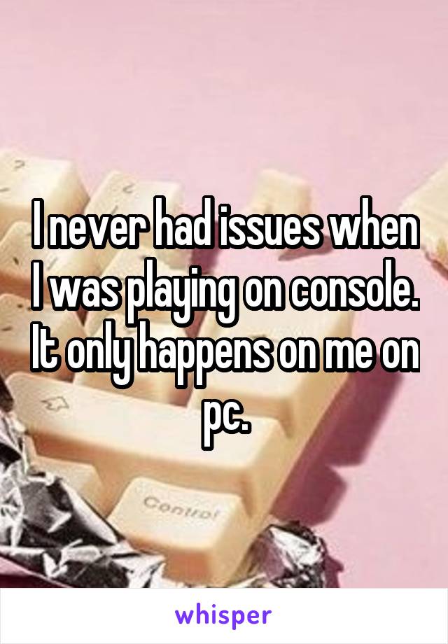 I never had issues when I was playing on console. It only happens on me on pc.