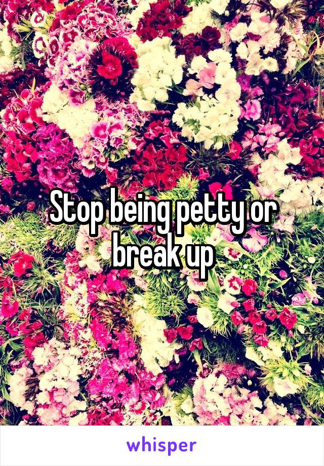 Stop being petty or break up