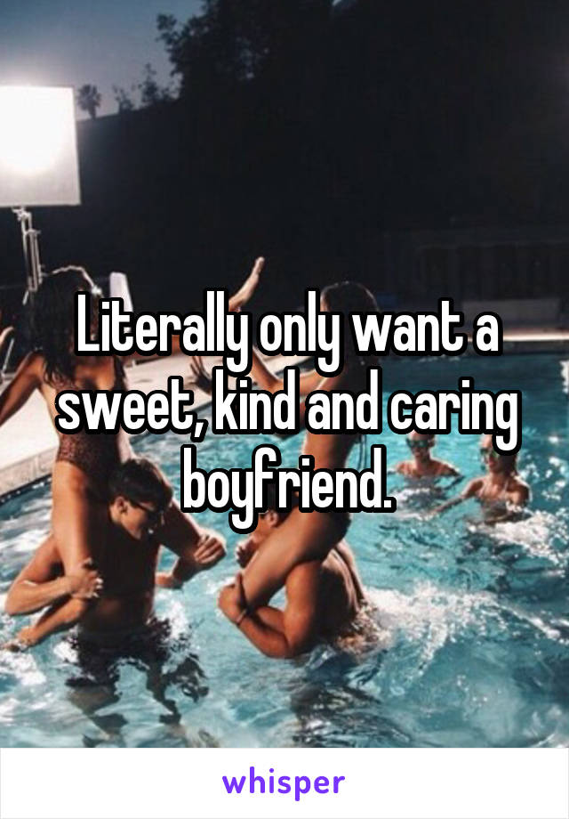 Literally only want a sweet, kind and caring boyfriend.