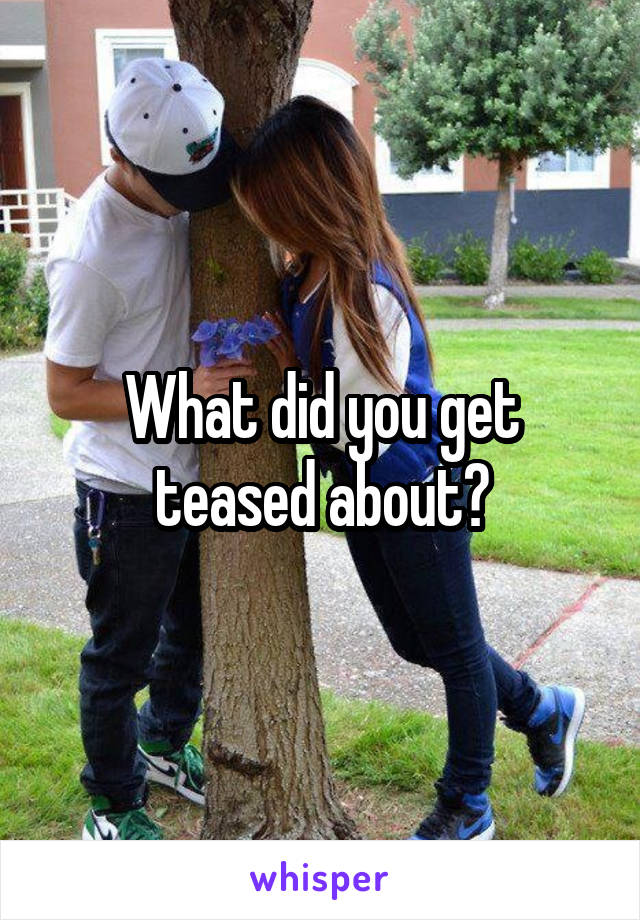 What did you get teased about?