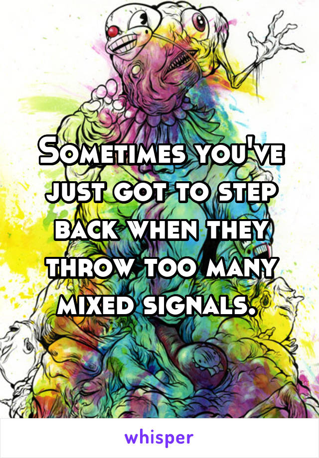 Sometimes you've just got to step back when they throw too many mixed signals. 