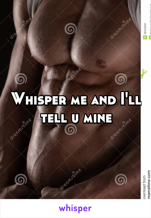 Whisper me and I'll tell u mine