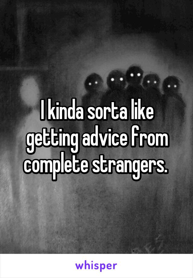 I kinda sorta like getting advice from complete strangers. 