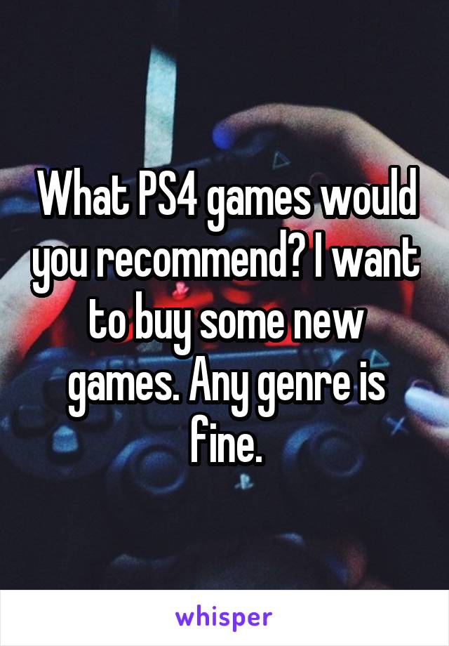 What PS4 games would you recommend? I want to buy some new games. Any genre is fine.