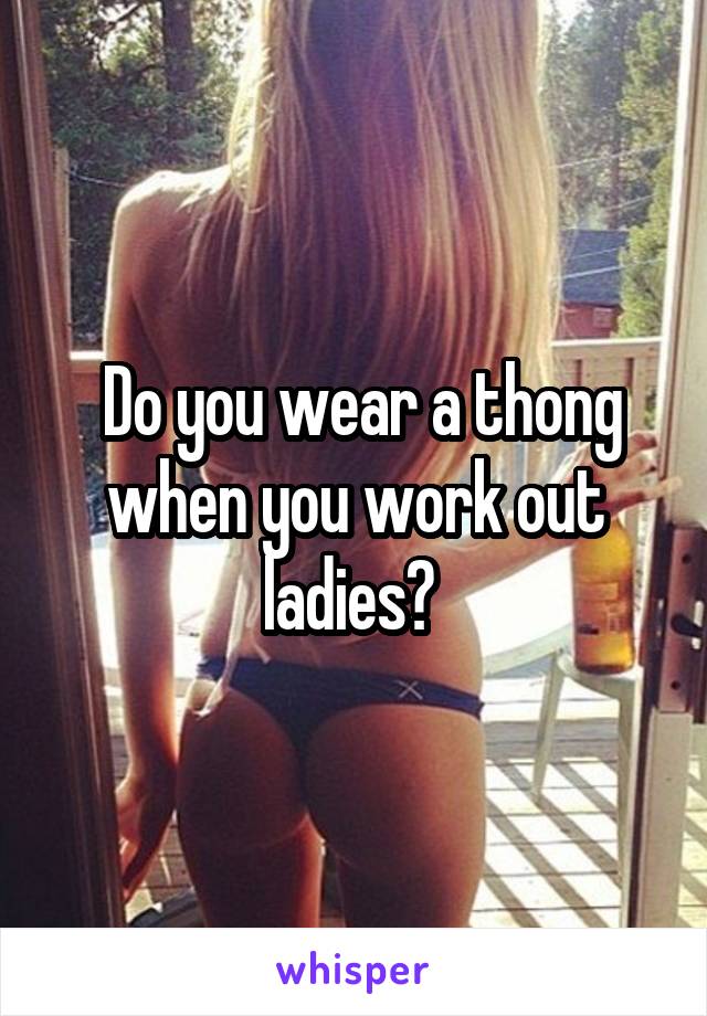  Do you wear a thong when you work out ladies? 