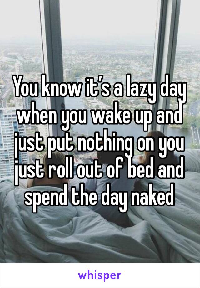 You know it’s a lazy day when you wake up and just put nothing on you just roll out of bed and spend the day naked