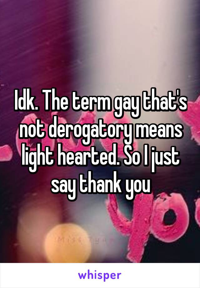 Idk. The term gay that's not derogatory means light hearted. So I just say thank you