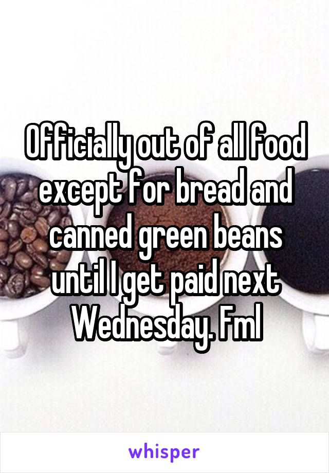 Officially out of all food except for bread and canned green beans until I get paid next Wednesday. Fml