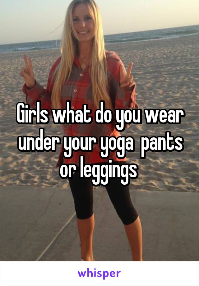 Girls what do you wear under your yoga  pants or leggings 