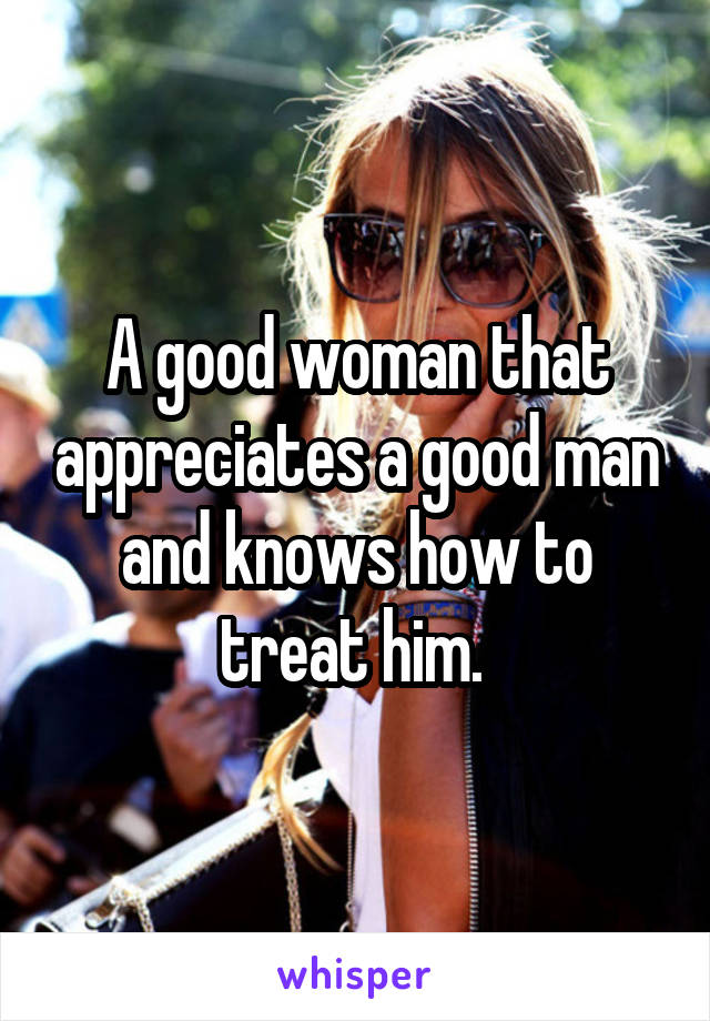 A good woman that appreciates a good man and knows how to treat him. 