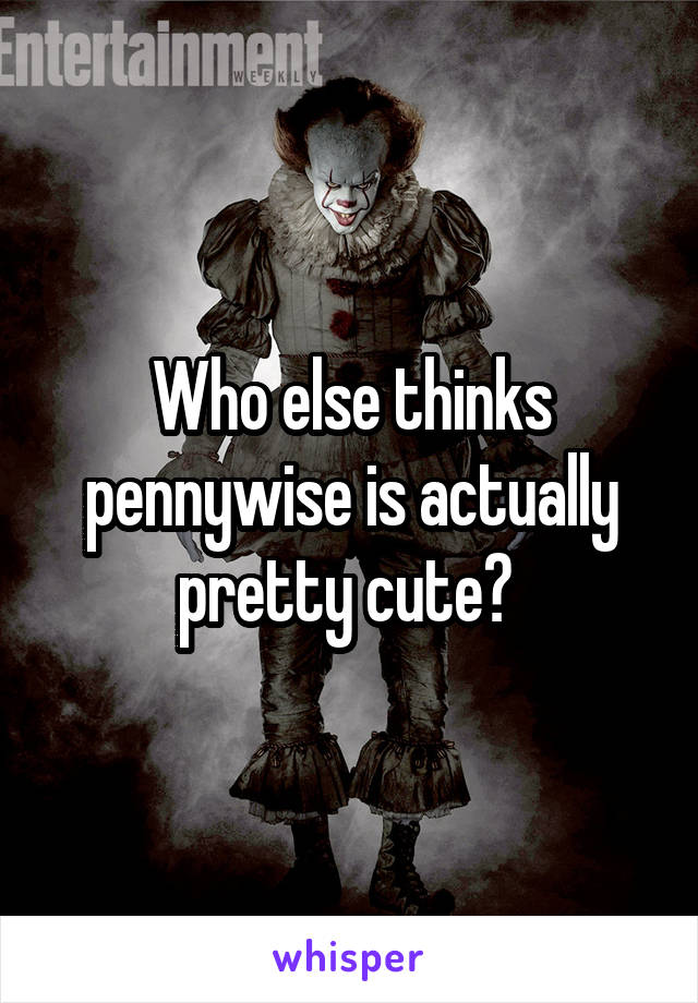 Who else thinks pennywise is actually pretty cute? 