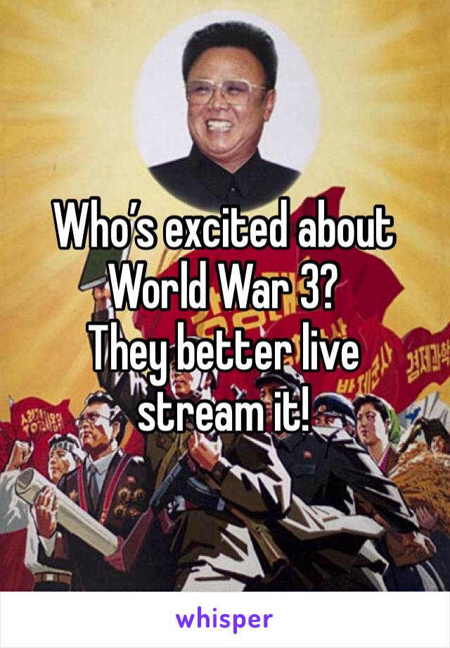 Who’s excited about World War 3?
They better live stream it! 