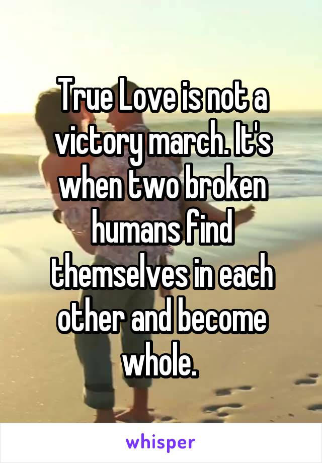 True Love is not a victory march. It's when two broken humans find themselves in each other and become whole. 