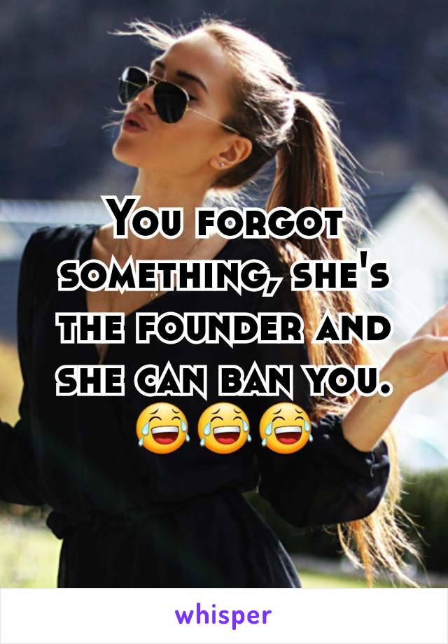 You forgot something, she's the founder and she can ban you. 😂😂😂