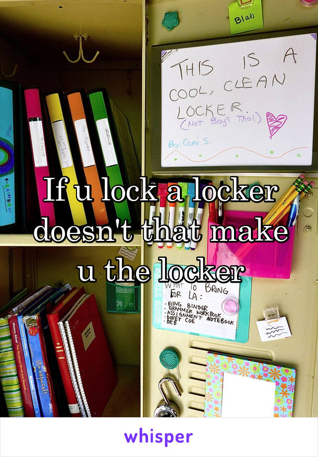 If u lock a locker doesn't that make u the locker