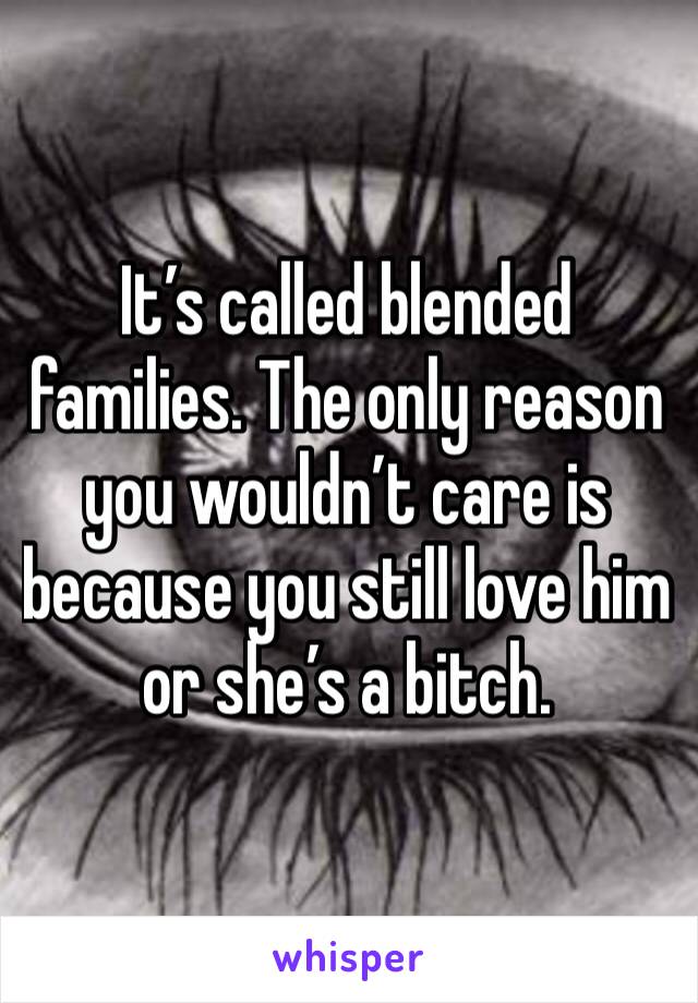It’s called blended families. The only reason you wouldn’t care is because you still love him or she’s a bitch. 