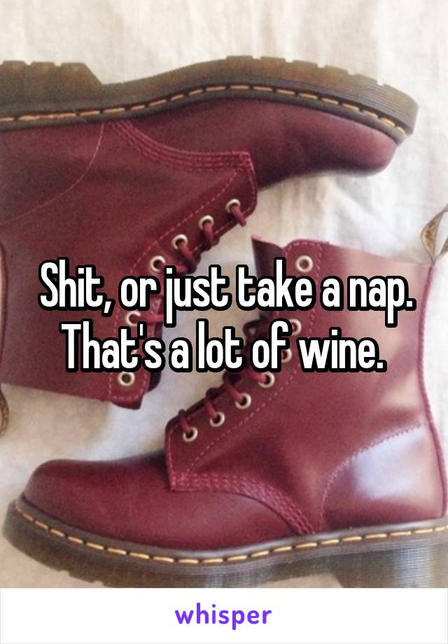 Shit, or just take a nap. That's a lot of wine. 