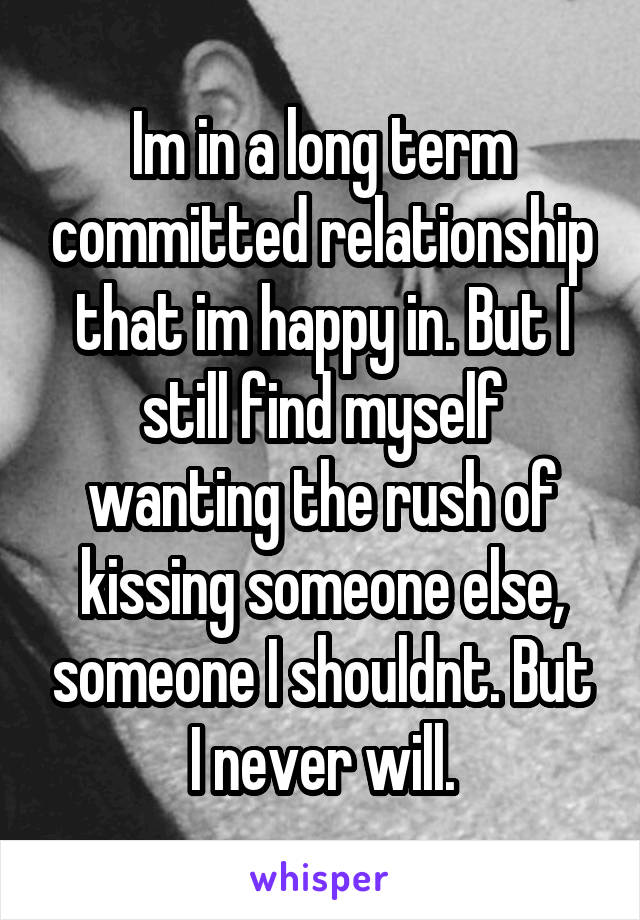 Im in a long term committed relationship that im happy in. But I still find myself wanting the rush of kissing someone else, someone I shouldnt. But I never will.