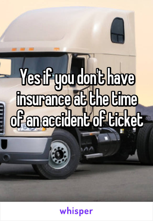 Yes if you don't have insurance at the time of an accident of ticket 