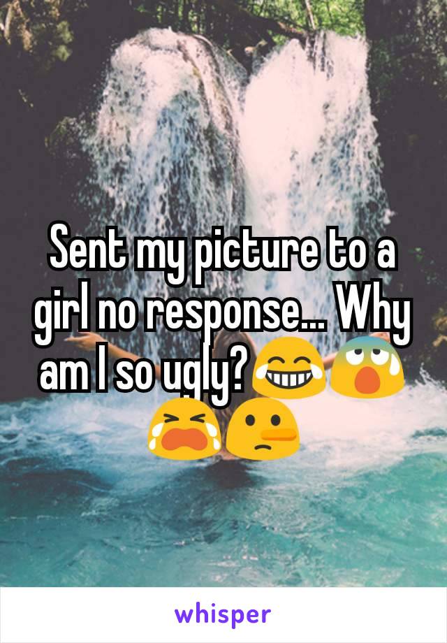 Sent my picture to a girl no response... Why am I so ugly?😂😰😭🤥