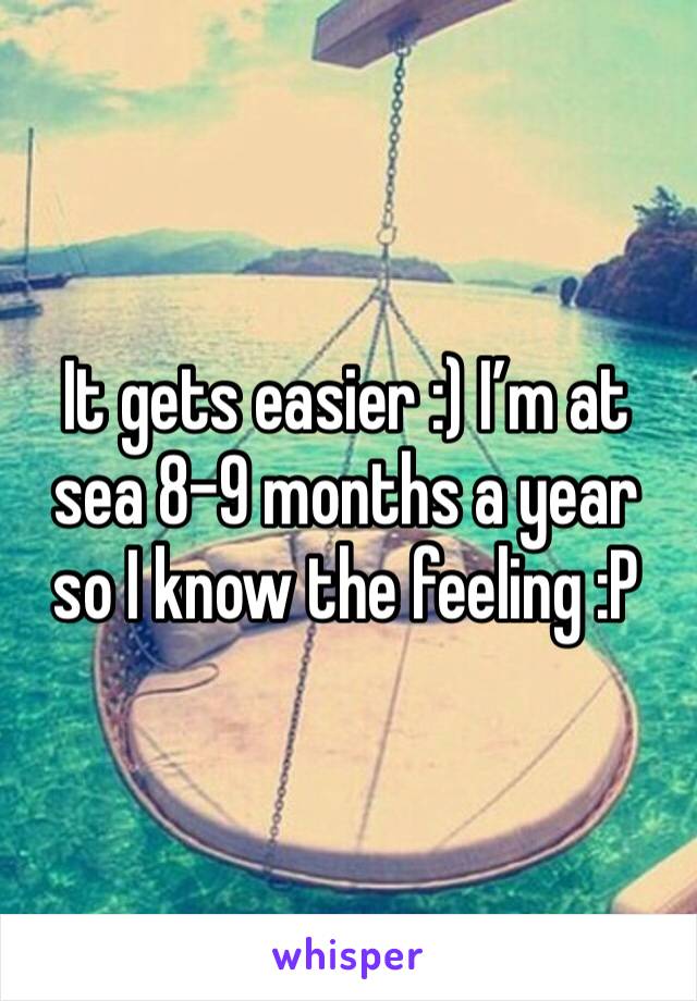 It gets easier :) I’m at sea 8-9 months a year so I know the feeling :P 