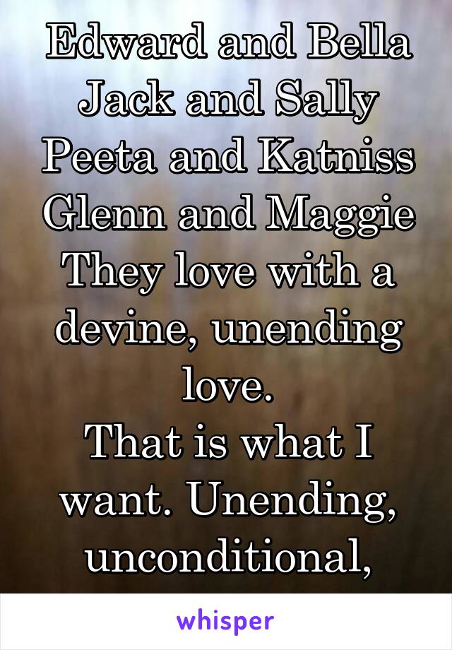 Edward and Bella
Jack and Sally
Peeta and Katniss
Glenn and Maggie
They love with a devine, unending love.
That is what I want. Unending, unconditional, forever love.