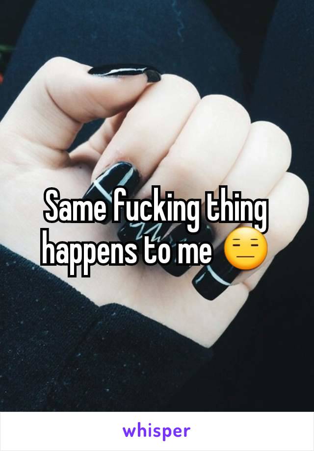 Same fucking thing happens to me 😑
