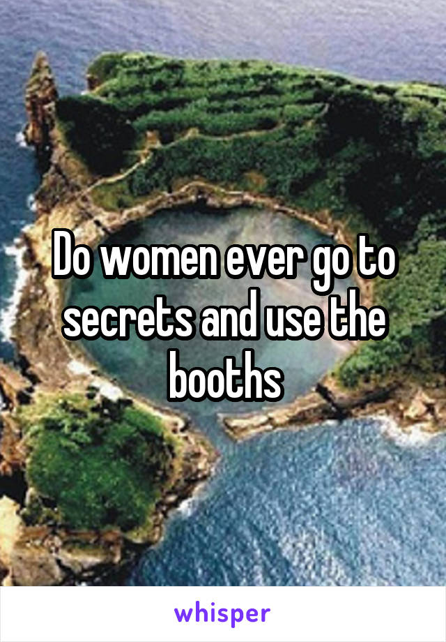 Do women ever go to secrets and use the booths