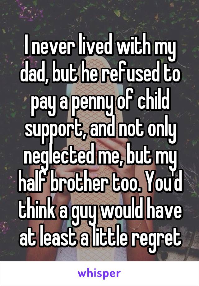 I never lived with my dad, but he refused to pay a penny of child support, and not only neglected me, but my half brother too. You'd think a guy would have at least a little regret