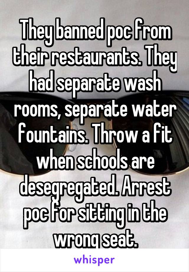 They banned poc from their restaurants. They had separate wash rooms, separate water fountains. Throw a fit when schools are desegregated. Arrest poc for sitting in the wrong seat.