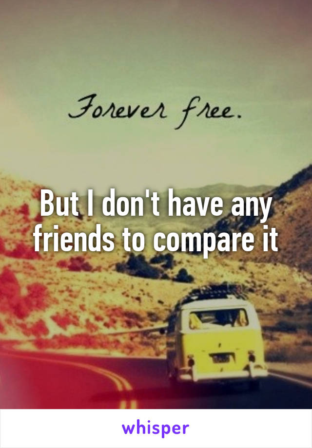 But I don't have any friends to compare it