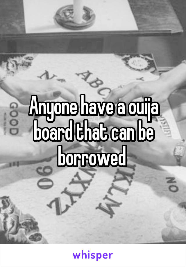 Anyone have a ouija board that can be borrowed 