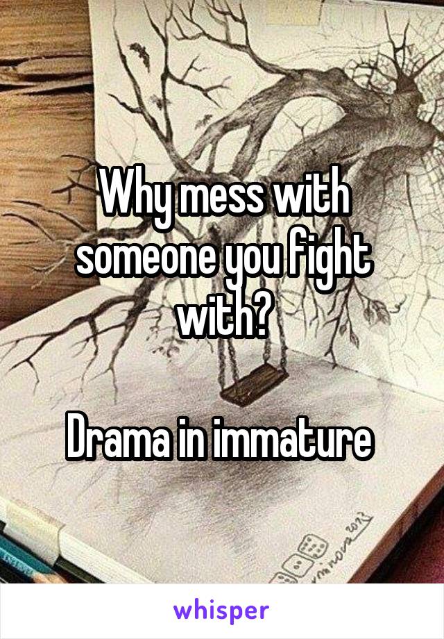 Why mess with someone you fight with?

Drama in immature 