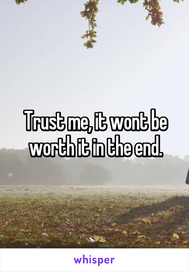 Trust me, it wont be worth it in the end.