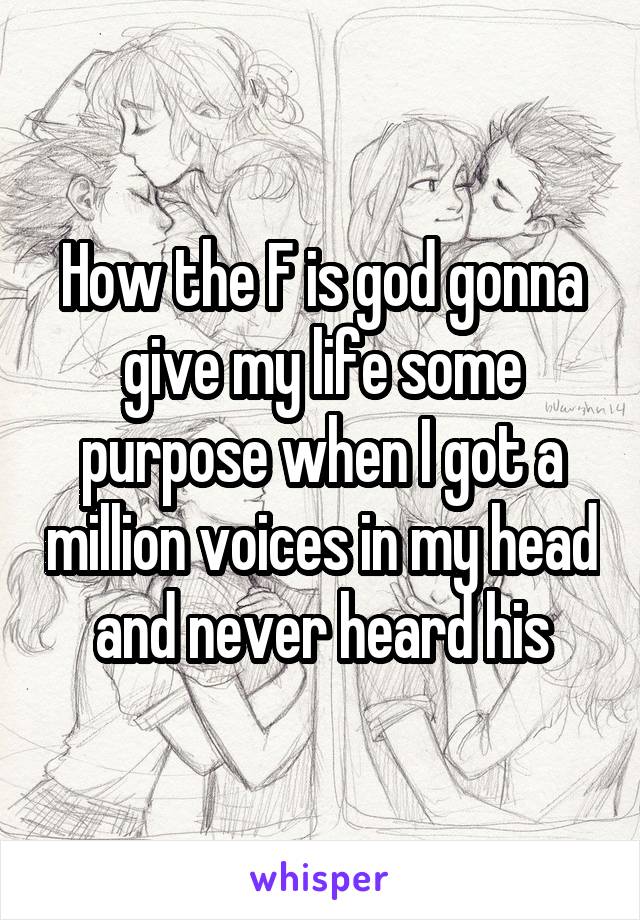 How the F is god gonna give my life some purpose when I got a million voices in my head and never heard his